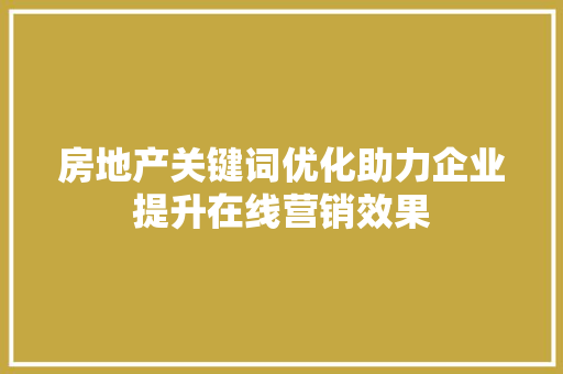 房地产关键词优化助力企业提升在线营销效果
