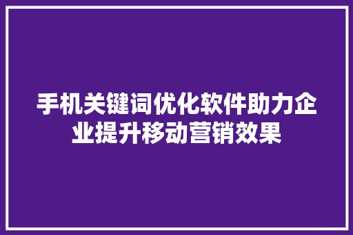 手机关键词优化软件助力企业提升移动营销效果