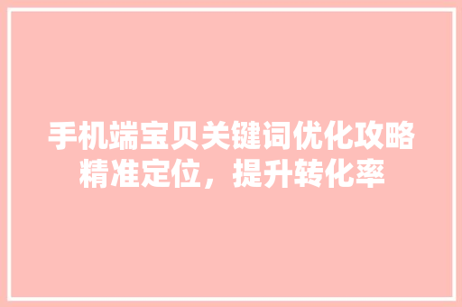 手机端宝贝关键词优化攻略精准定位，提升转化率