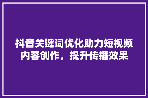 抖音关键词优化助力短视频内容创作，提升传播效果