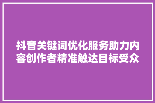 抖音关键词优化服务助力内容创作者精准触达目标受众