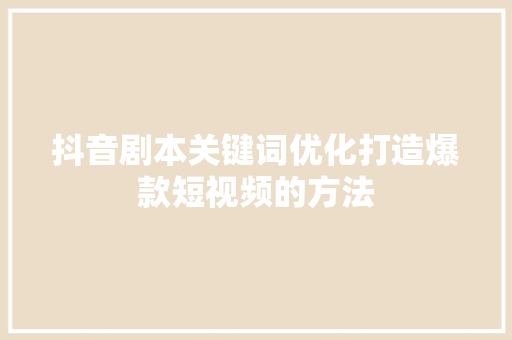 抖音剧本关键词优化打造爆款短视频的方法