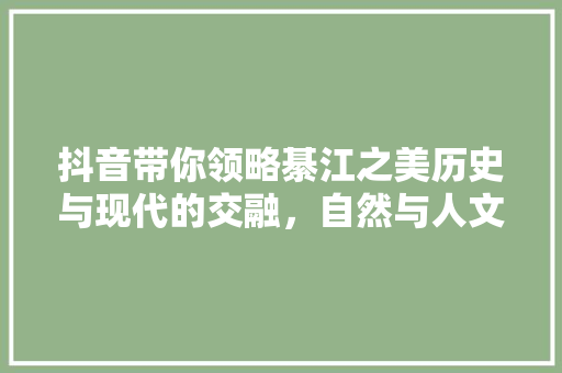 抖音带你领略綦江之美历史与现代的交融，自然与人文的交响