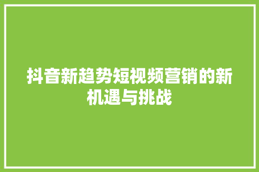 抖音新趋势短视频营销的新机遇与挑战