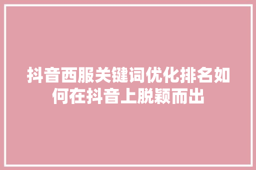 抖音西服关键词优化排名如何在抖音上脱颖而出