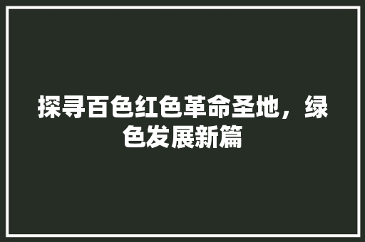 探寻百色红色革命圣地，绿色发展新篇