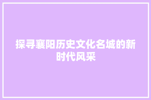 探寻襄阳历史文化名城的新时代风采