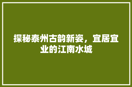 探秘泰州古韵新姿，宜居宜业的江南水城