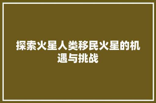 探索火星人类移民火星的机遇与挑战
