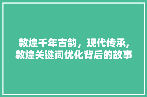 敦煌千年古韵，现代传承,敦煌关键词优化背后的故事