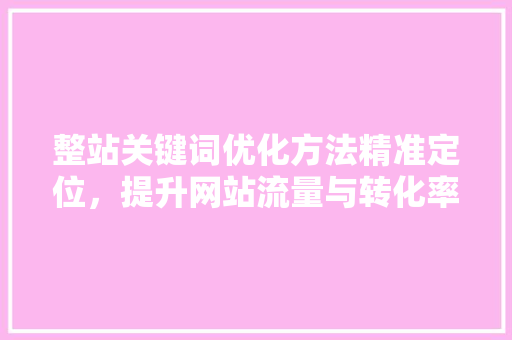 整站关键词优化方法精准定位，提升网站流量与转化率