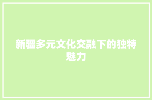 新疆多元文化交融下的独特魅力