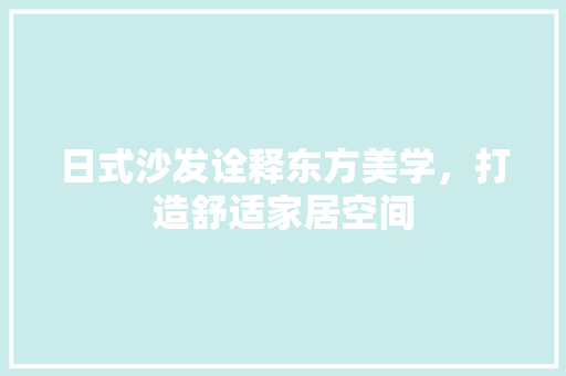 日式沙发诠释东方美学，打造舒适家居空间