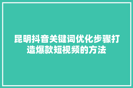 昆明抖音关键词优化步骤打造爆款短视频的方法