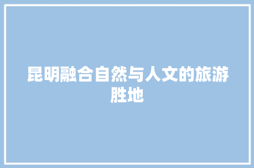 昆明融合自然与人文的旅游胜地