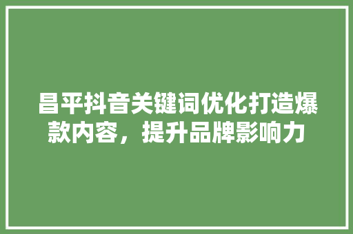 昌平抖音关键词优化打造爆款内容，提升品牌影响力