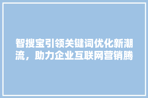 智搜宝引领关键词优化新潮流，助力企业互联网营销腾飞
