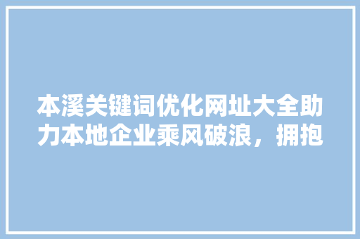 本溪关键词优化网址大全助力本地企业乘风破浪，拥抱互联网时代