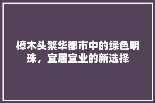 樟木头繁华都市中的绿色明珠，宜居宜业的新选择
