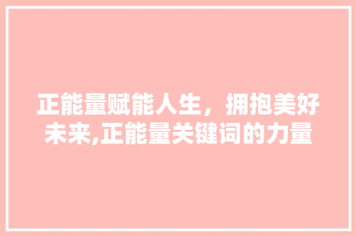 正能量赋能人生，拥抱美好未来,正能量关键词的力量