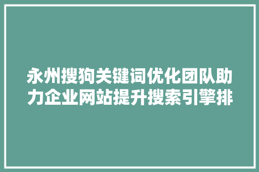 永州搜狗关键词优化团队助力企业网站提升搜索引擎排名的秘密武器