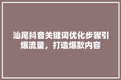 汕尾抖音关键词优化步骤引爆流量，打造爆款内容