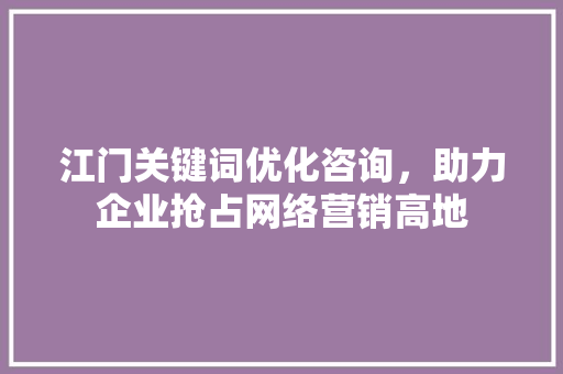 江门关键词优化咨询，助力企业抢占网络营销高地