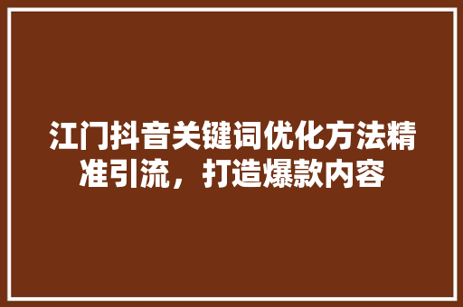 江门抖音关键词优化方法精准引流，打造爆款内容