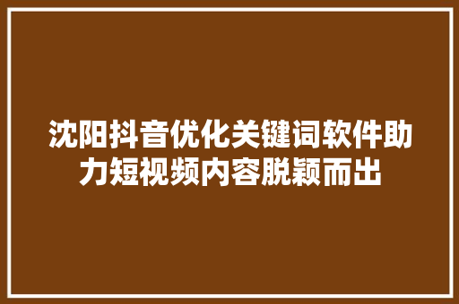 沈阳抖音优化关键词软件助力短视频内容脱颖而出