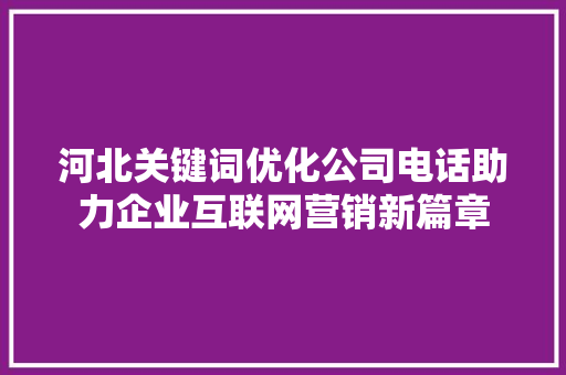 河北关键词优化公司电话助力企业互联网营销新篇章
