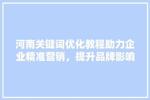 河南关键词优化教程助力企业精准营销，提升品牌影响力