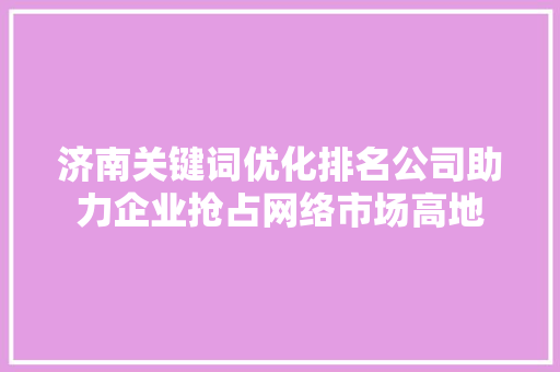 济南关键词优化排名公司助力企业抢占网络市场高地