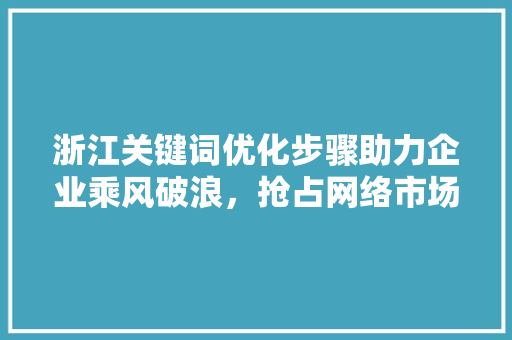 浙江关键词优化步骤助力企业乘风破浪，抢占网络市场先机