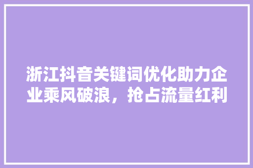 浙江抖音关键词优化助力企业乘风破浪，抢占流量红利