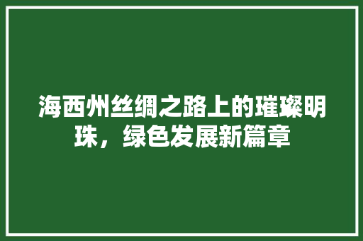 海西州丝绸之路上的璀璨明珠，绿色发展新篇章