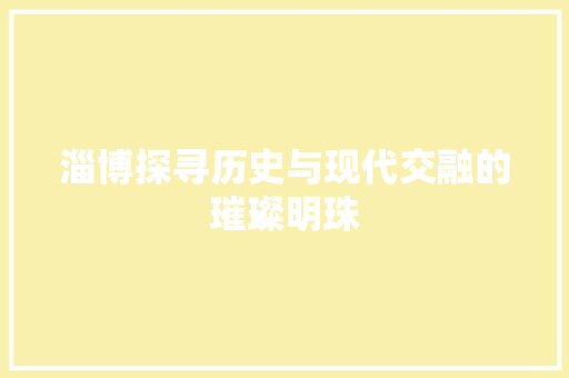 淄博探寻历史与现代交融的璀璨明珠