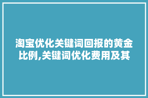 淘宝优化关键词回报的黄金比例,关键词优化费用及其价值