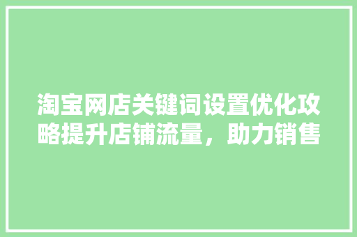淘宝网店关键词设置优化攻略提升店铺流量，助力销售增长