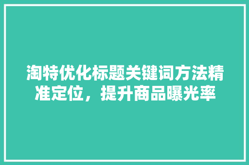 淘特优化标题关键词方法精准定位，提升商品曝光率