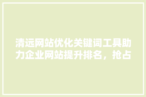 清远网站优化关键词工具助力企业网站提升排名，抢占网络市场先机