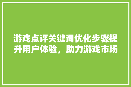 游戏点评关键词优化步骤提升用户体验，助力游戏市场繁荣