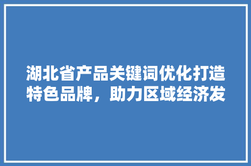 湖北省产品关键词优化打造特色品牌，助力区域经济发展