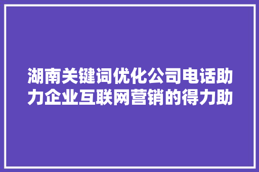 湖南关键词优化公司电话助力企业互联网营销的得力助手