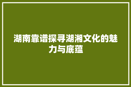 湖南靠谱探寻湖湘文化的魅力与底蕴