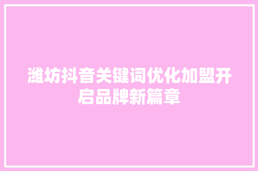 潍坊抖音关键词优化加盟开启品牌新篇章 建站教程