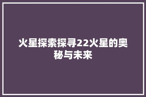 火星探索探寻22火星的奥秘与未来