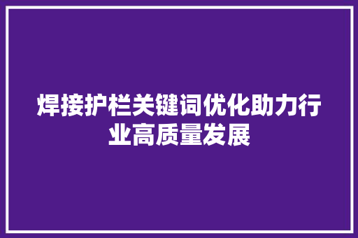 焊接护栏关键词优化助力行业高质量发展
