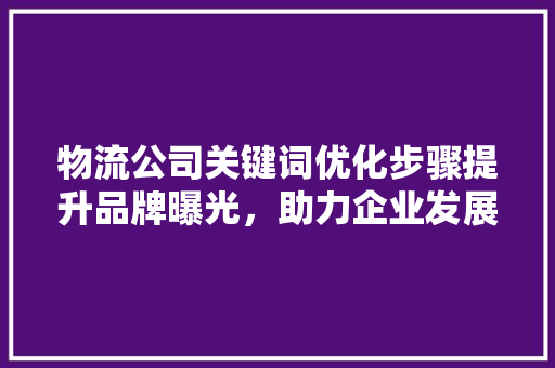 物流公司关键词优化步骤提升品牌曝光，助力企业发展