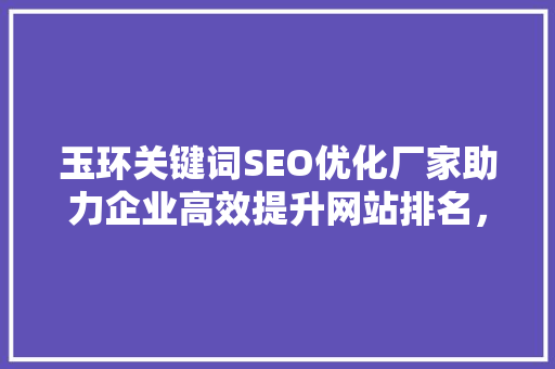玉环关键词SEO优化厂家助力企业高效提升网站排名，抢占市场先机