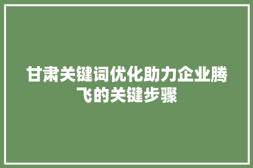 甘肃关键词优化助力企业腾飞的关键步骤